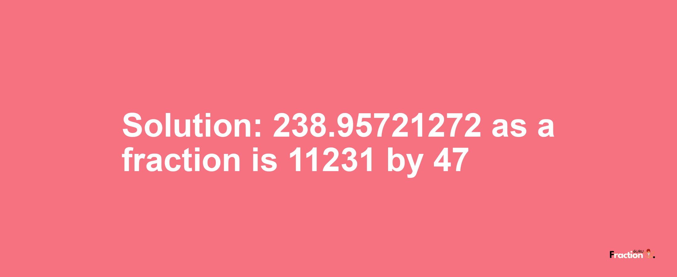 Solution:238.95721272 as a fraction is 11231/47